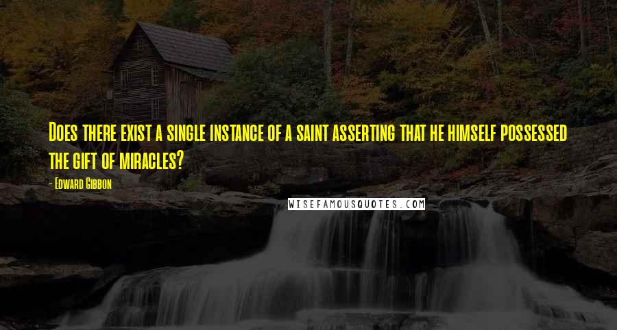 Edward Gibbon Quotes: Does there exist a single instance of a saint asserting that he himself possessed the gift of miracles?