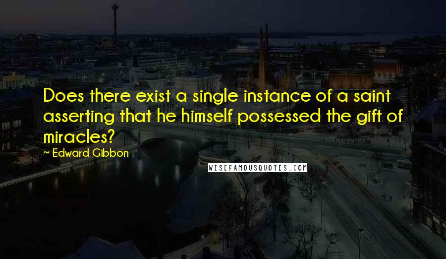 Edward Gibbon Quotes: Does there exist a single instance of a saint asserting that he himself possessed the gift of miracles?