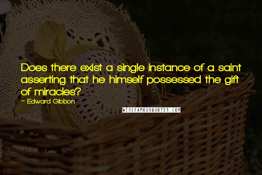 Edward Gibbon Quotes: Does there exist a single instance of a saint asserting that he himself possessed the gift of miracles?