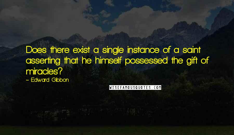 Edward Gibbon Quotes: Does there exist a single instance of a saint asserting that he himself possessed the gift of miracles?