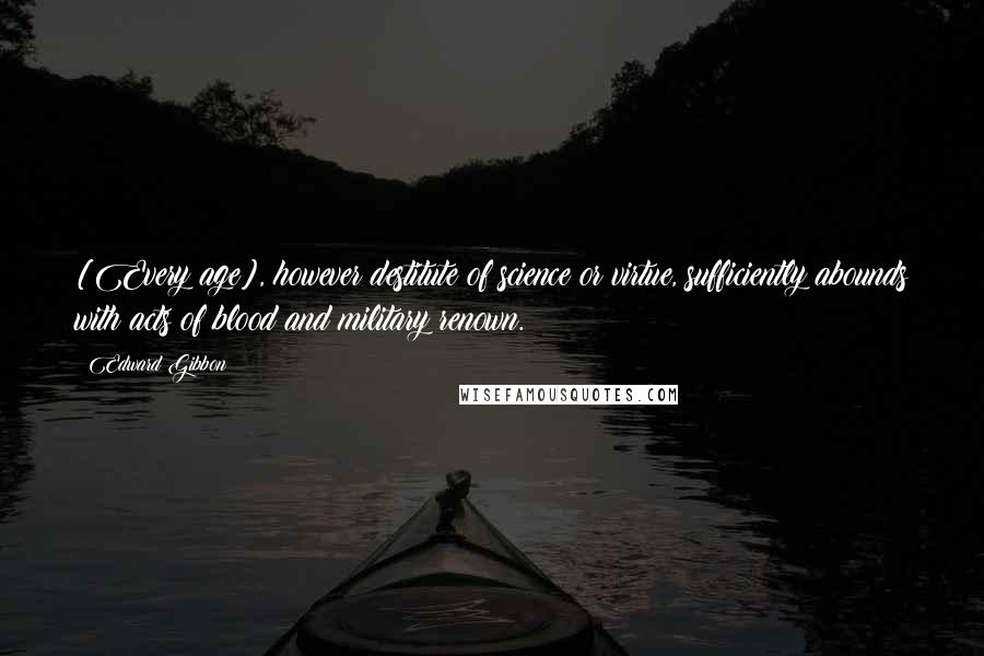 Edward Gibbon Quotes: [Every age], however destitute of science or virtue, sufficiently abounds with acts of blood and military renown.