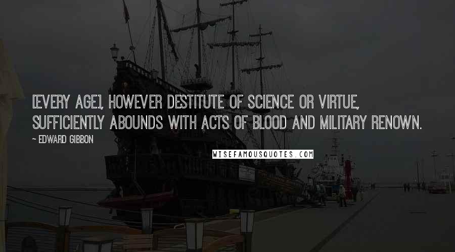 Edward Gibbon Quotes: [Every age], however destitute of science or virtue, sufficiently abounds with acts of blood and military renown.