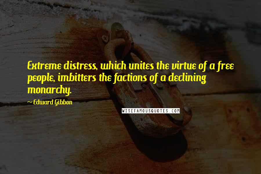 Edward Gibbon Quotes: Extreme distress, which unites the virtue of a free people, imbitters the factions of a declining monarchy.