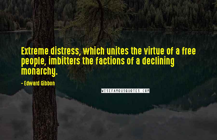 Edward Gibbon Quotes: Extreme distress, which unites the virtue of a free people, imbitters the factions of a declining monarchy.