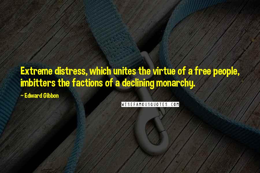 Edward Gibbon Quotes: Extreme distress, which unites the virtue of a free people, imbitters the factions of a declining monarchy.