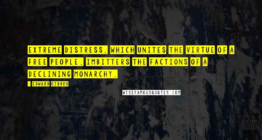 Edward Gibbon Quotes: Extreme distress, which unites the virtue of a free people, imbitters the factions of a declining monarchy.