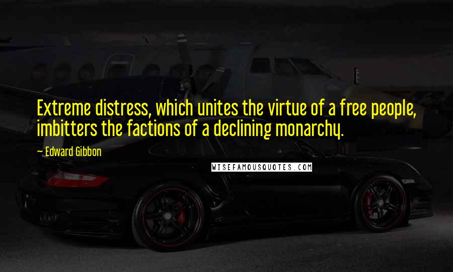 Edward Gibbon Quotes: Extreme distress, which unites the virtue of a free people, imbitters the factions of a declining monarchy.