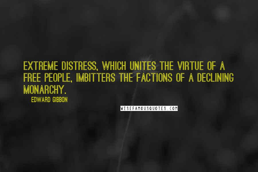 Edward Gibbon Quotes: Extreme distress, which unites the virtue of a free people, imbitters the factions of a declining monarchy.