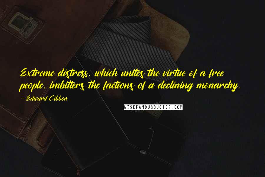 Edward Gibbon Quotes: Extreme distress, which unites the virtue of a free people, imbitters the factions of a declining monarchy.