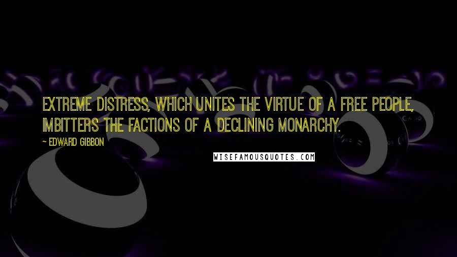 Edward Gibbon Quotes: Extreme distress, which unites the virtue of a free people, imbitters the factions of a declining monarchy.