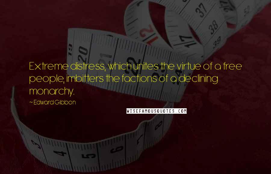 Edward Gibbon Quotes: Extreme distress, which unites the virtue of a free people, imbitters the factions of a declining monarchy.