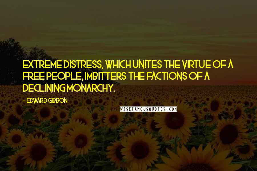 Edward Gibbon Quotes: Extreme distress, which unites the virtue of a free people, imbitters the factions of a declining monarchy.