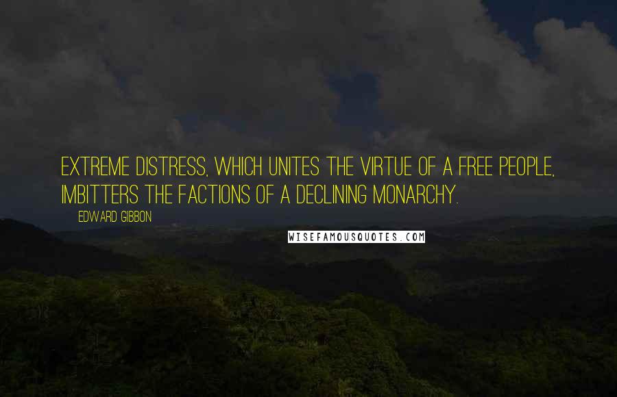 Edward Gibbon Quotes: Extreme distress, which unites the virtue of a free people, imbitters the factions of a declining monarchy.