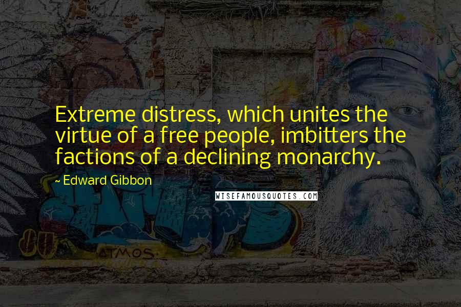 Edward Gibbon Quotes: Extreme distress, which unites the virtue of a free people, imbitters the factions of a declining monarchy.