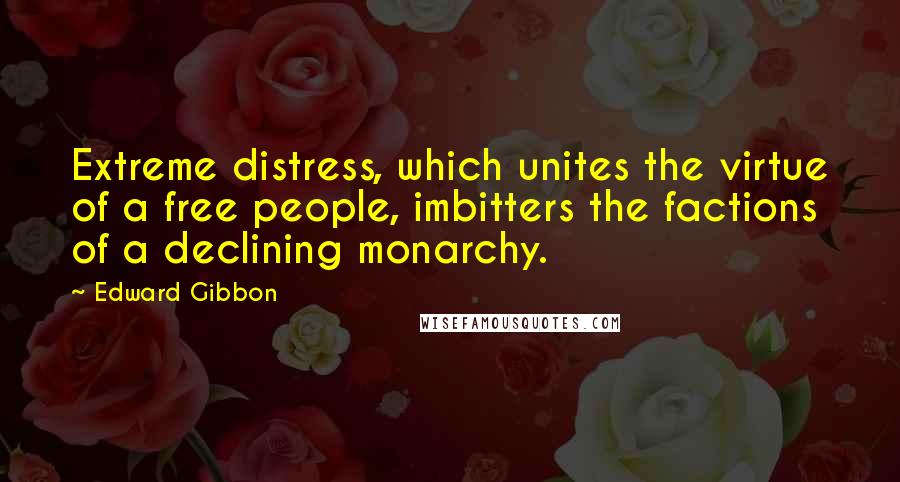 Edward Gibbon Quotes: Extreme distress, which unites the virtue of a free people, imbitters the factions of a declining monarchy.