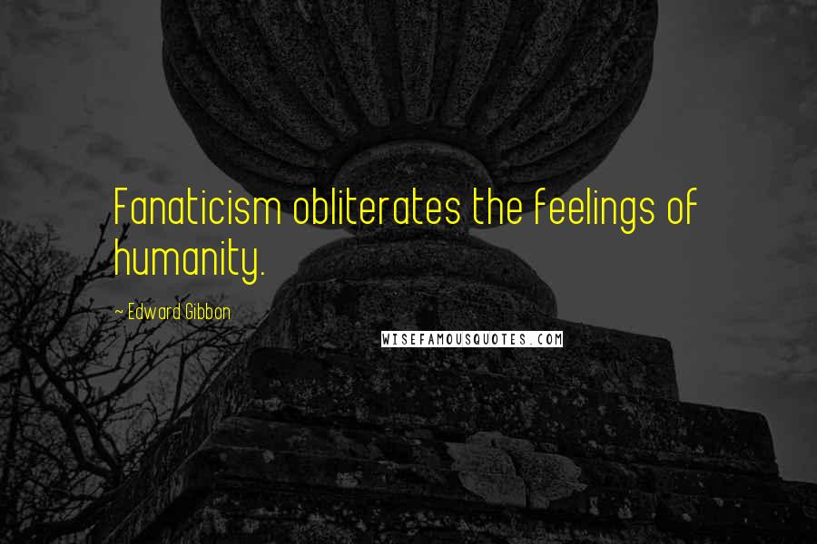 Edward Gibbon Quotes: Fanaticism obliterates the feelings of humanity.