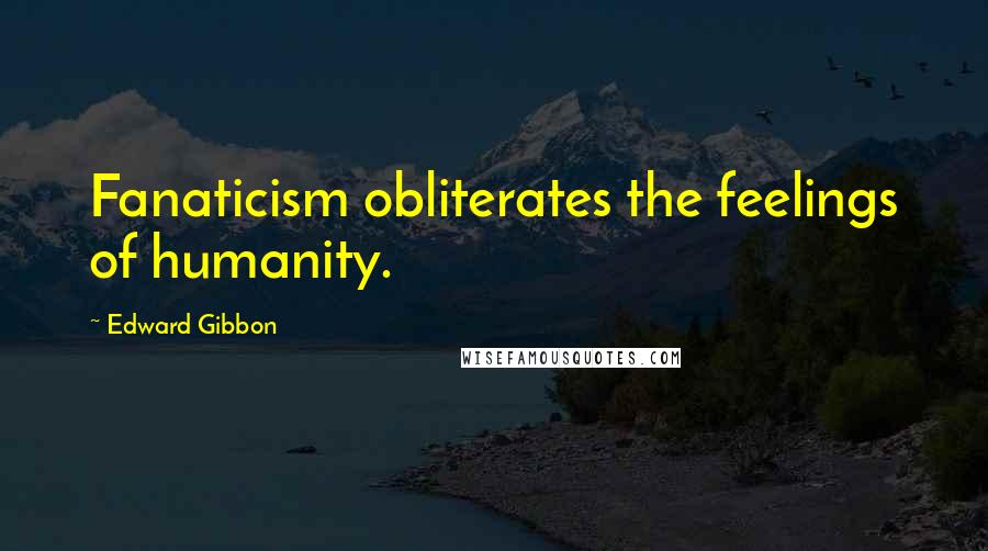 Edward Gibbon Quotes: Fanaticism obliterates the feelings of humanity.