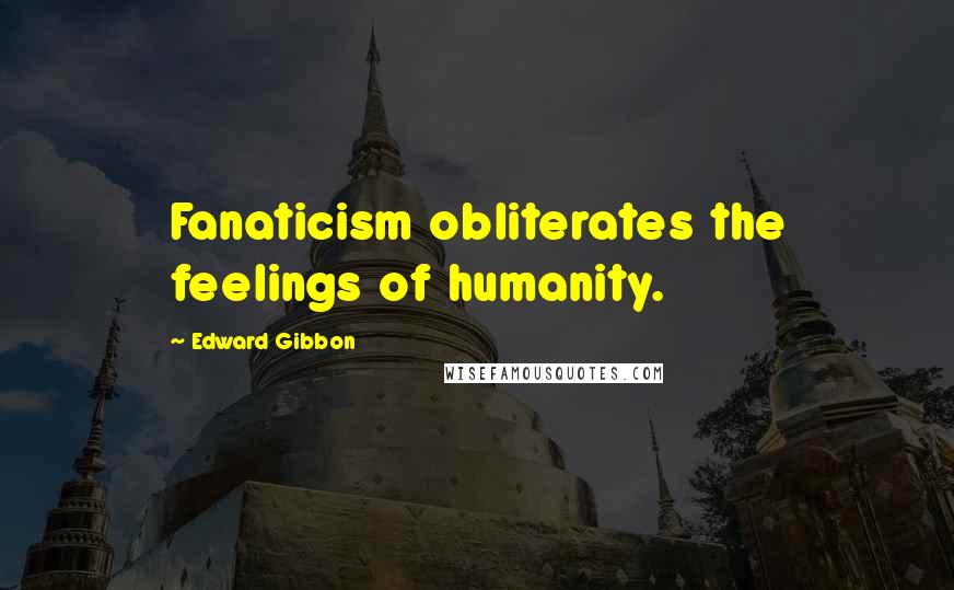 Edward Gibbon Quotes: Fanaticism obliterates the feelings of humanity.