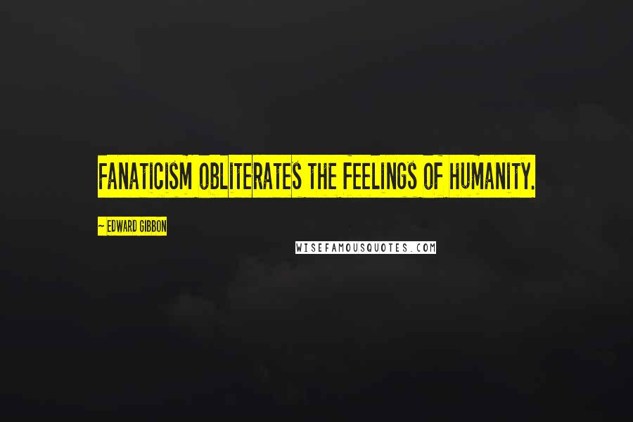 Edward Gibbon Quotes: Fanaticism obliterates the feelings of humanity.