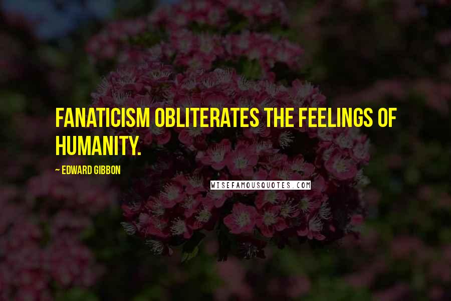 Edward Gibbon Quotes: Fanaticism obliterates the feelings of humanity.
