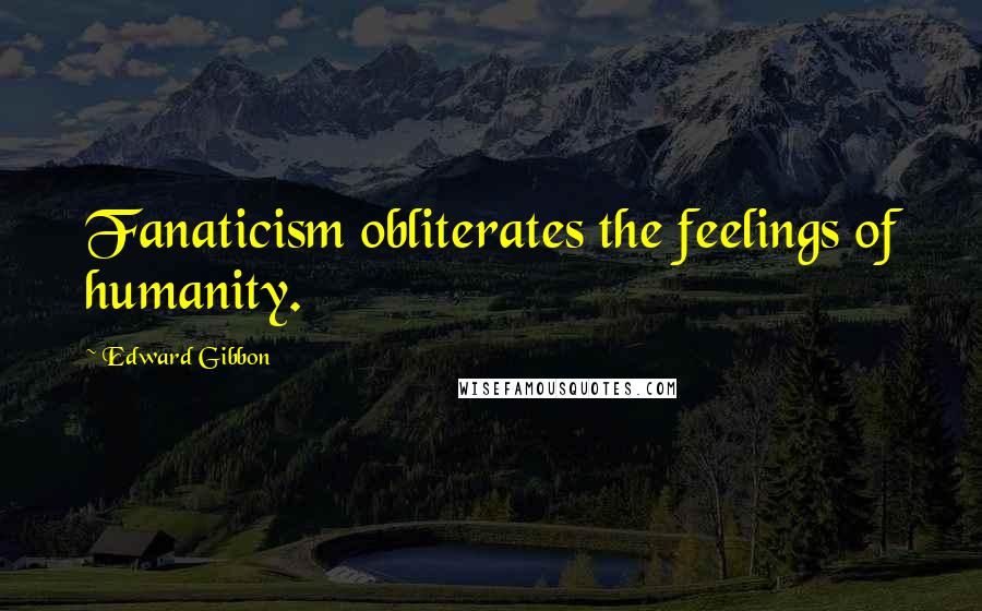 Edward Gibbon Quotes: Fanaticism obliterates the feelings of humanity.