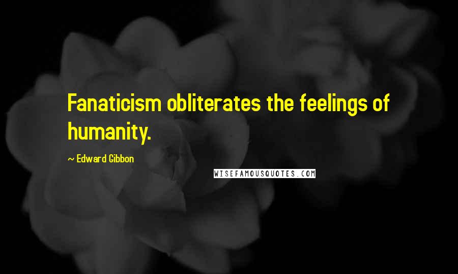 Edward Gibbon Quotes: Fanaticism obliterates the feelings of humanity.