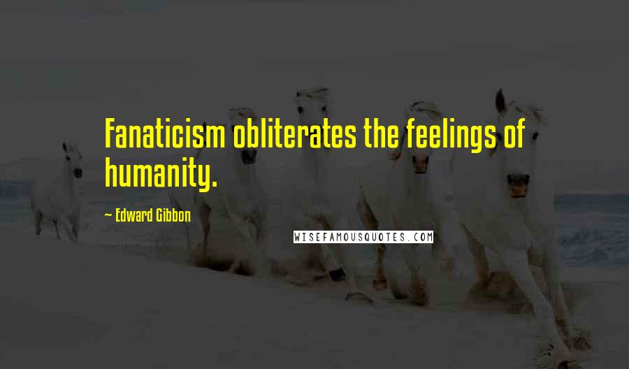 Edward Gibbon Quotes: Fanaticism obliterates the feelings of humanity.