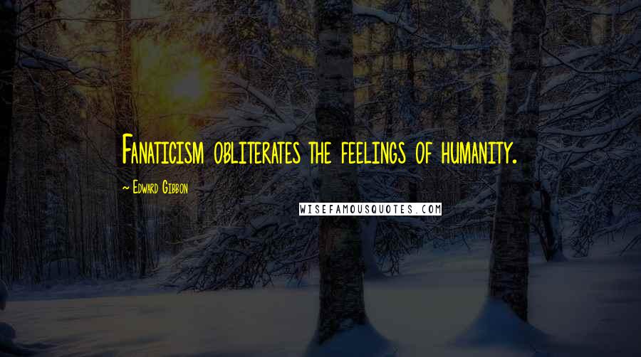 Edward Gibbon Quotes: Fanaticism obliterates the feelings of humanity.