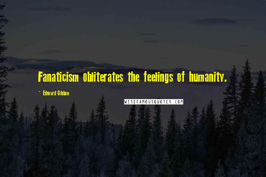 Edward Gibbon Quotes: Fanaticism obliterates the feelings of humanity.