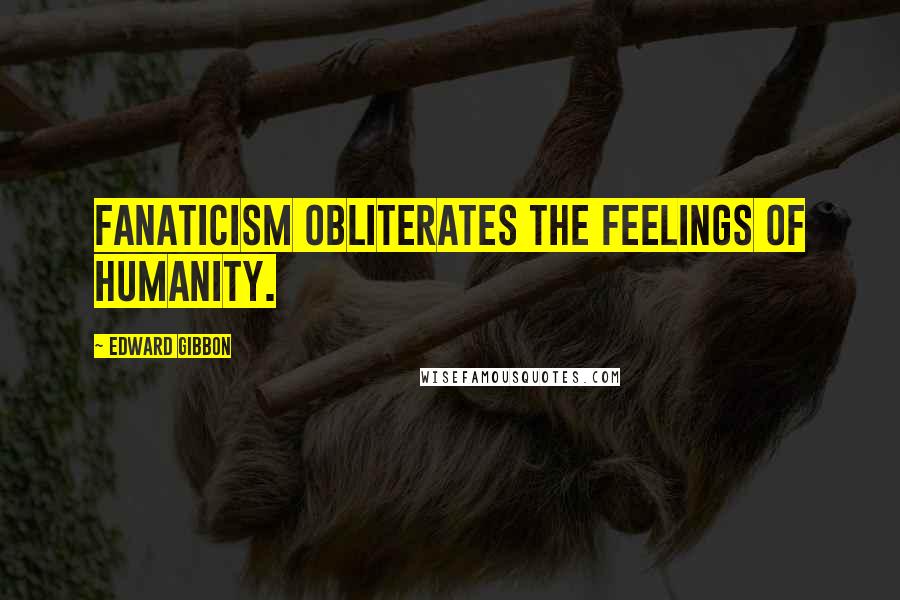 Edward Gibbon Quotes: Fanaticism obliterates the feelings of humanity.