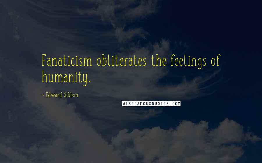 Edward Gibbon Quotes: Fanaticism obliterates the feelings of humanity.