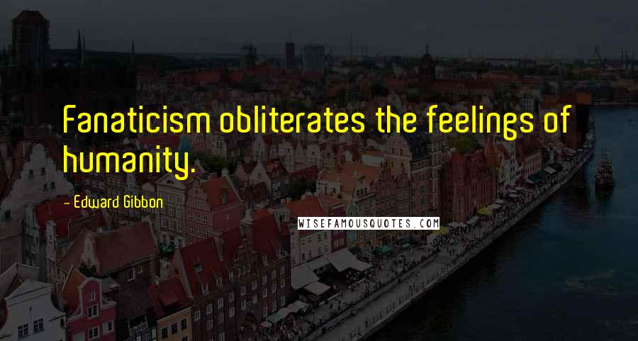 Edward Gibbon Quotes: Fanaticism obliterates the feelings of humanity.