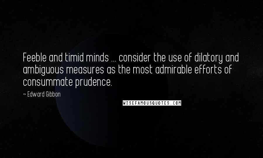 Edward Gibbon Quotes: Feeble and timid minds ... consider the use of dilatory and ambiguous measures as the most admirable efforts of consummate prudence.