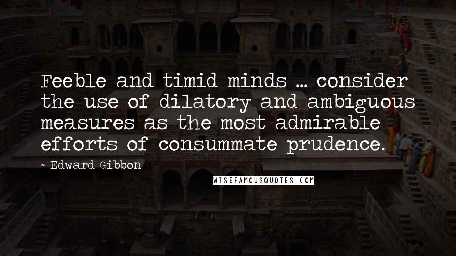 Edward Gibbon Quotes: Feeble and timid minds ... consider the use of dilatory and ambiguous measures as the most admirable efforts of consummate prudence.