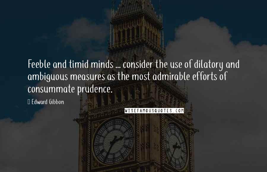 Edward Gibbon Quotes: Feeble and timid minds ... consider the use of dilatory and ambiguous measures as the most admirable efforts of consummate prudence.