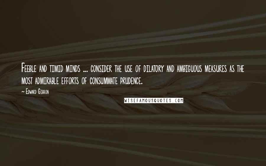 Edward Gibbon Quotes: Feeble and timid minds ... consider the use of dilatory and ambiguous measures as the most admirable efforts of consummate prudence.