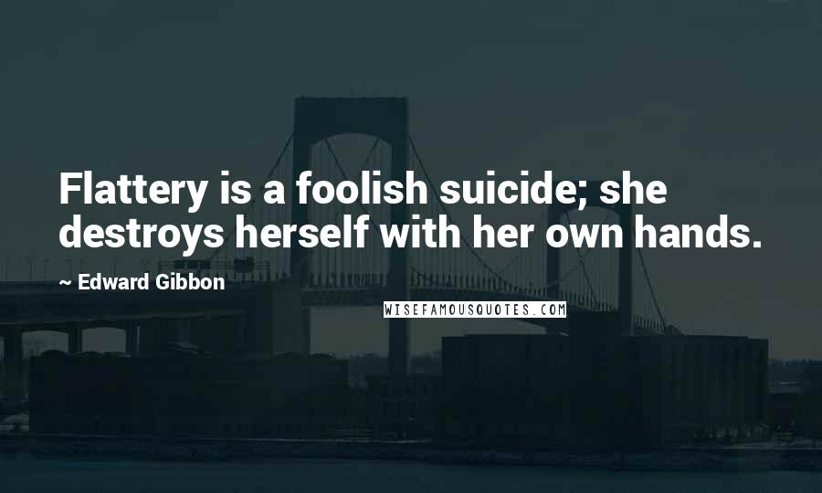 Edward Gibbon Quotes: Flattery is a foolish suicide; she destroys herself with her own hands.