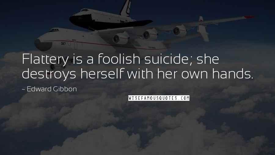 Edward Gibbon Quotes: Flattery is a foolish suicide; she destroys herself with her own hands.