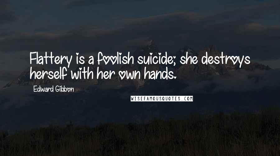 Edward Gibbon Quotes: Flattery is a foolish suicide; she destroys herself with her own hands.