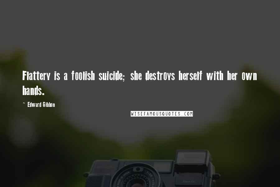 Edward Gibbon Quotes: Flattery is a foolish suicide; she destroys herself with her own hands.