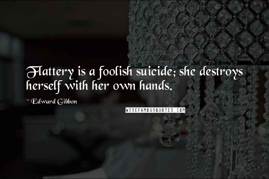 Edward Gibbon Quotes: Flattery is a foolish suicide; she destroys herself with her own hands.