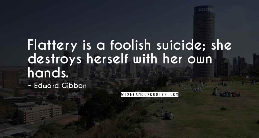 Edward Gibbon Quotes: Flattery is a foolish suicide; she destroys herself with her own hands.