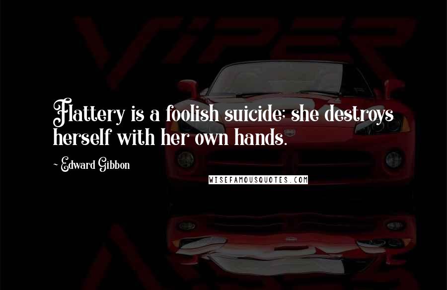 Edward Gibbon Quotes: Flattery is a foolish suicide; she destroys herself with her own hands.