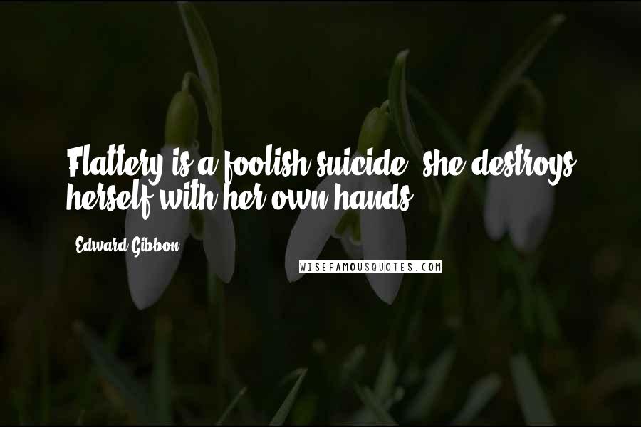 Edward Gibbon Quotes: Flattery is a foolish suicide; she destroys herself with her own hands.