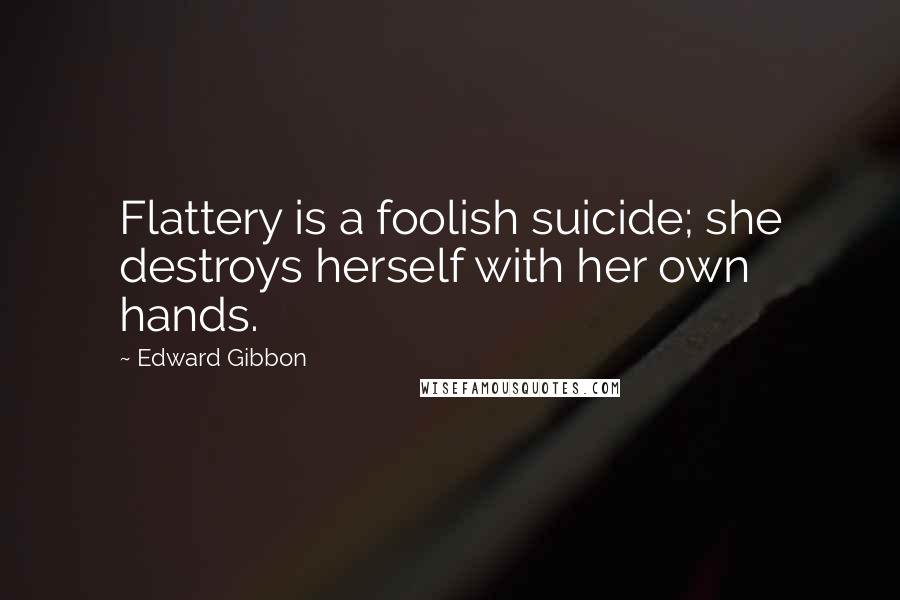 Edward Gibbon Quotes: Flattery is a foolish suicide; she destroys herself with her own hands.