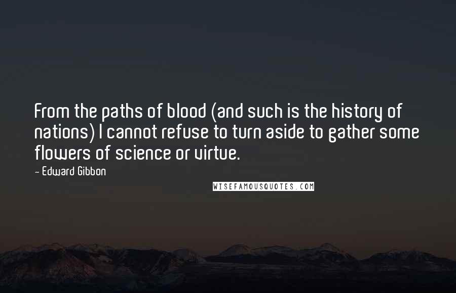 Edward Gibbon Quotes: From the paths of blood (and such is the history of nations) I cannot refuse to turn aside to gather some flowers of science or virtue.