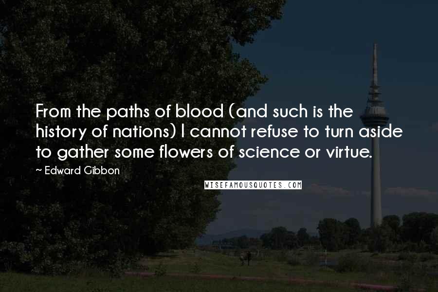 Edward Gibbon Quotes: From the paths of blood (and such is the history of nations) I cannot refuse to turn aside to gather some flowers of science or virtue.