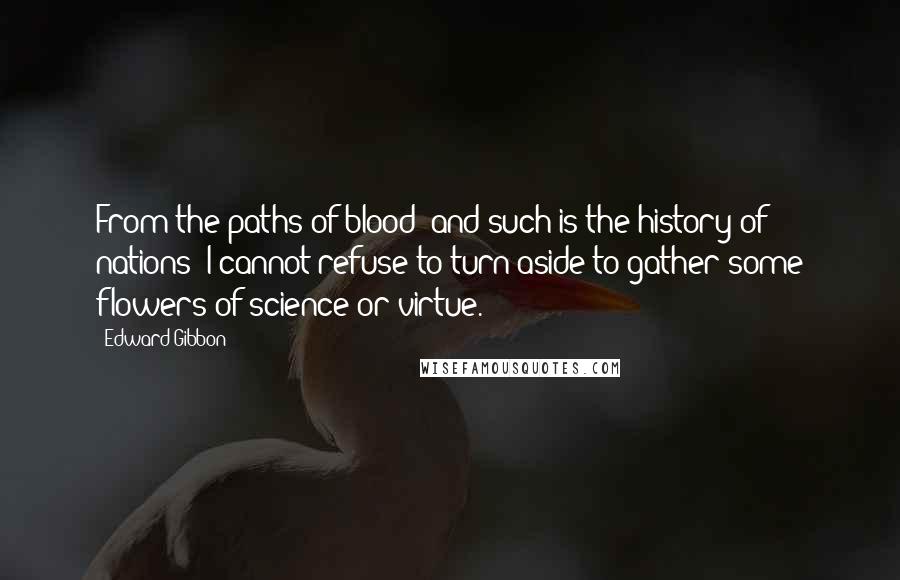 Edward Gibbon Quotes: From the paths of blood (and such is the history of nations) I cannot refuse to turn aside to gather some flowers of science or virtue.