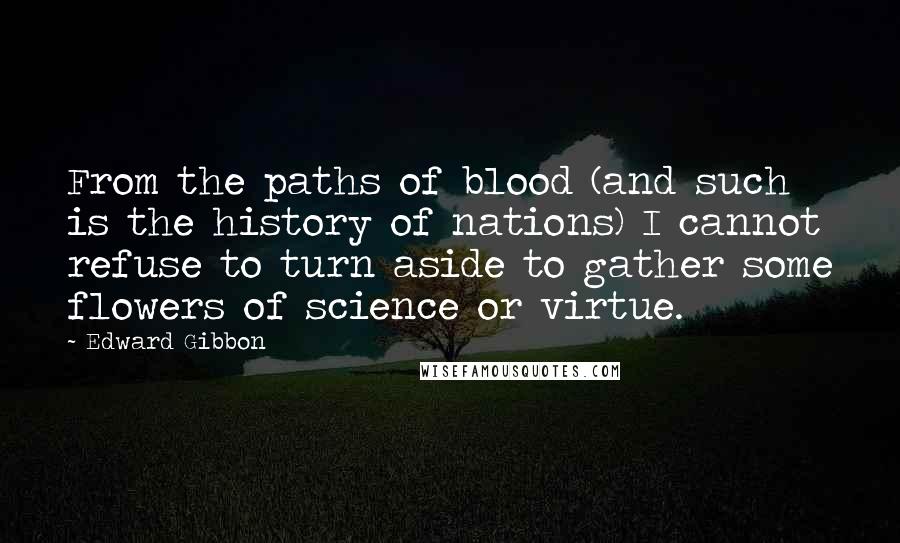 Edward Gibbon Quotes: From the paths of blood (and such is the history of nations) I cannot refuse to turn aside to gather some flowers of science or virtue.