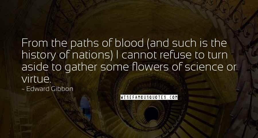 Edward Gibbon Quotes: From the paths of blood (and such is the history of nations) I cannot refuse to turn aside to gather some flowers of science or virtue.